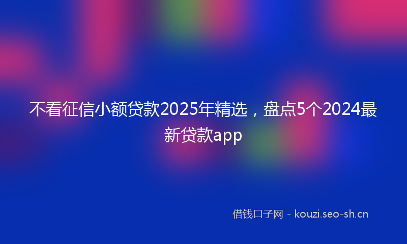 不看征信小额贷款2025年精选，盘点5个2024最新贷款app