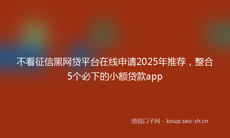 不看征信黑网贷平台在线申请2025年推荐，整合5个必下的小额贷款app