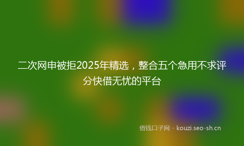 二次网申被拒2025年精选，整合五个急用不求评分快借无忧的平台