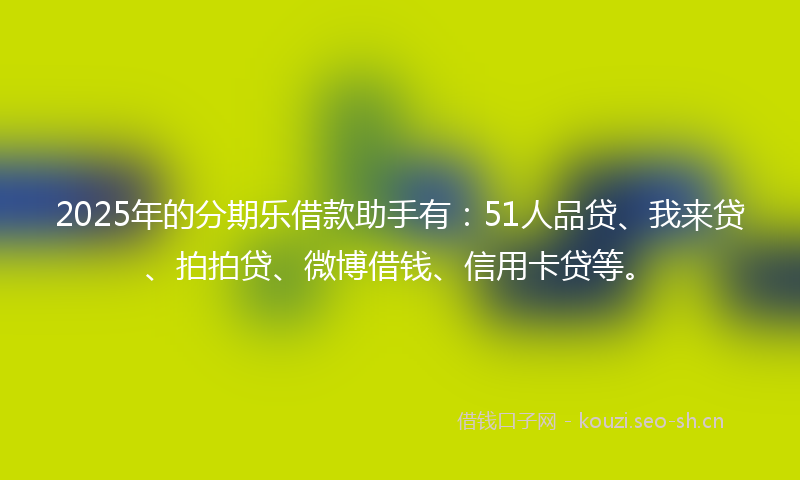 2025年的分期乐借款助手有:51人品贷、我来贷、拍拍贷、微博借钱、信用卡贷等。