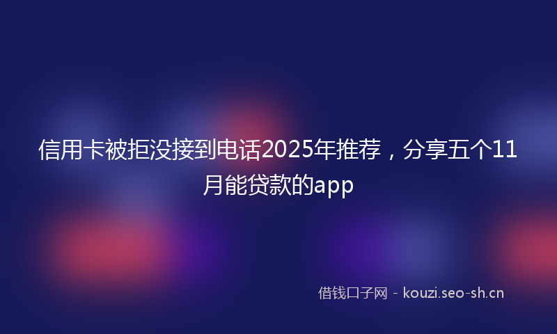 信用卡被拒没接到电话2025年推荐，分享五个11月能贷款的app