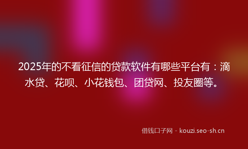 2025年的不看征信的贷款软件有哪些平台有：滴水贷、花呗、小花钱包、团贷网、投友圈等。