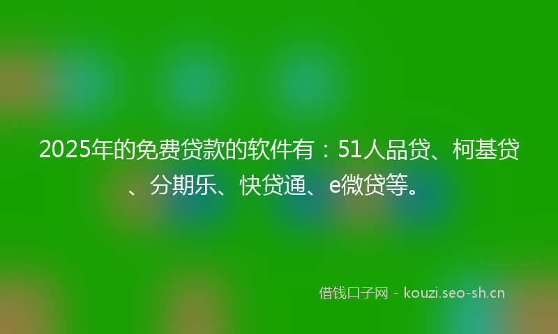 2025年的免费贷款的软件有：51人品贷、柯基贷、分期乐、快贷通、e微贷等。