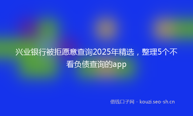 兴业银行被拒愿意查询2025年精选，整理5个不看负债查询的app
