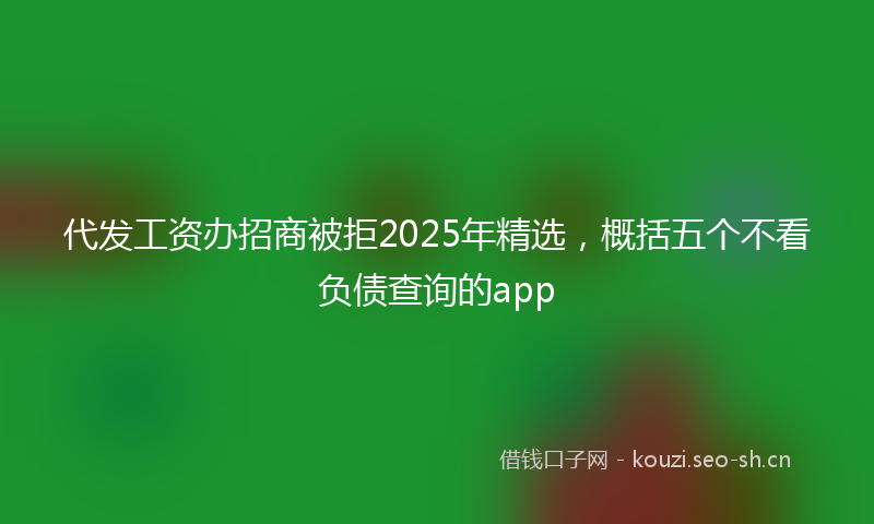 代发工资办招商被拒2025年精选,概括五个不看负债查询的app