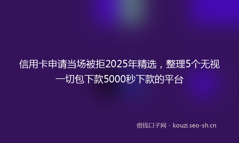 信用卡申请当场被拒2025年精选，整理5个无视一切包下款5000秒下款的平台