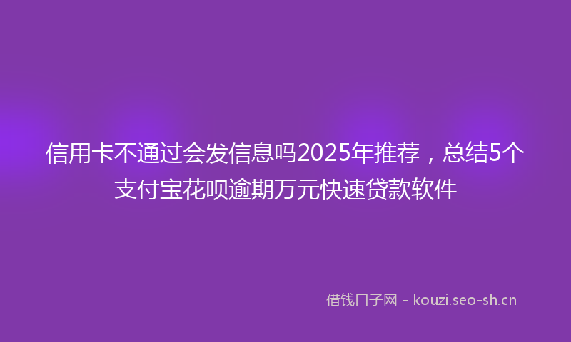 信用卡不通过会发信息吗2025年推荐，总结5个支付宝花呗逾期万元快速贷款软件