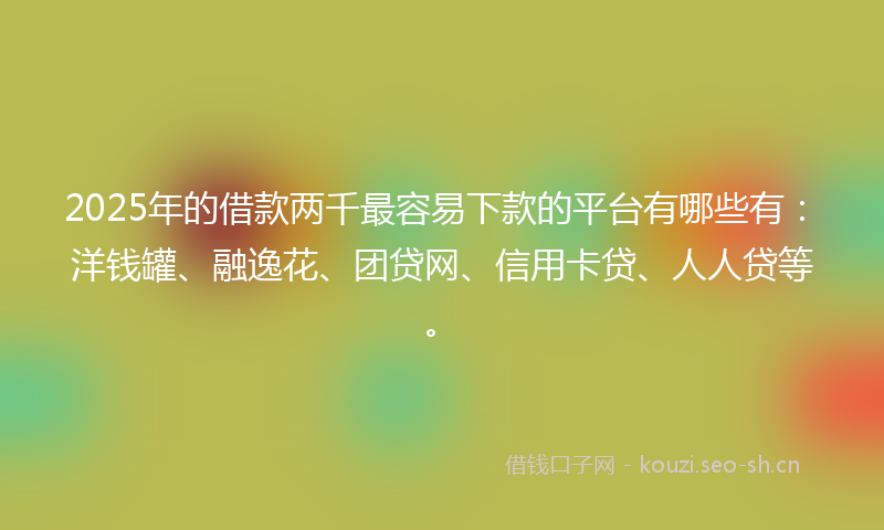 2025年的借款两千最容易下款的平台有哪些有:洋钱罐、融逸花、团贷网、信用卡贷、人人贷等。