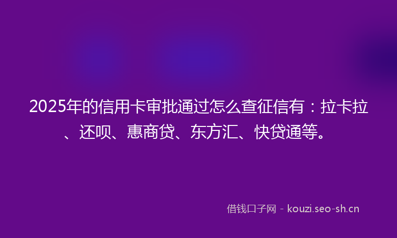 2025年的信用卡审批通过怎么查征信有:拉卡拉、还呗、惠商贷、东方汇、快贷通等。