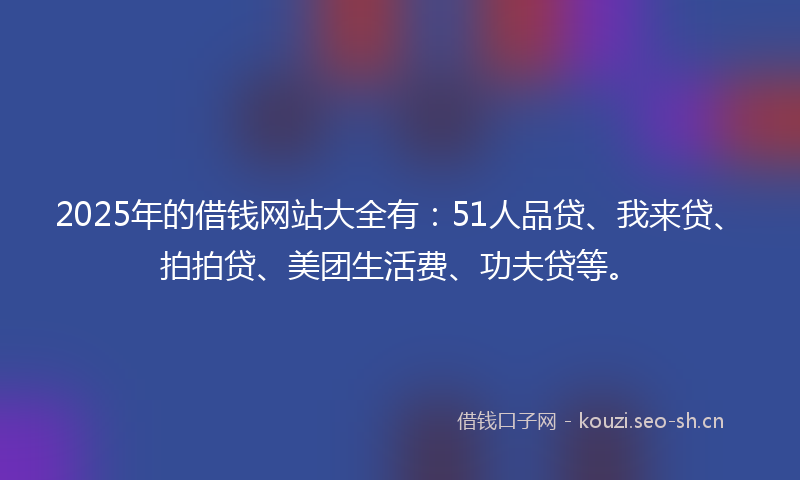 2025年的借钱网站大全有:51人品贷、我来贷、拍拍贷、美团生活费、功夫贷等。