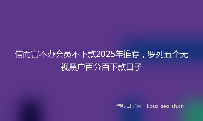 信而富不办会员不下款2025年推荐,罗列五个无视黑户百分百下款口子