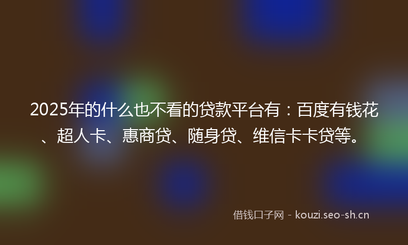 2025年的什么也不看的贷款平台有:百度有钱花、超人卡、惠商贷、随身贷、维信卡卡贷等。