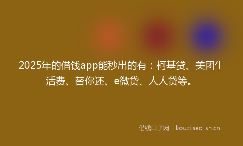 2025年的借钱app能秒出的有：柯基贷、美团生活费、替你还、e微贷、人人贷等。