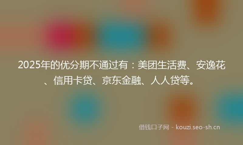2025年的优分期不通过有：美团生活费、安逸花、信用卡贷、京东金融、人人贷等。