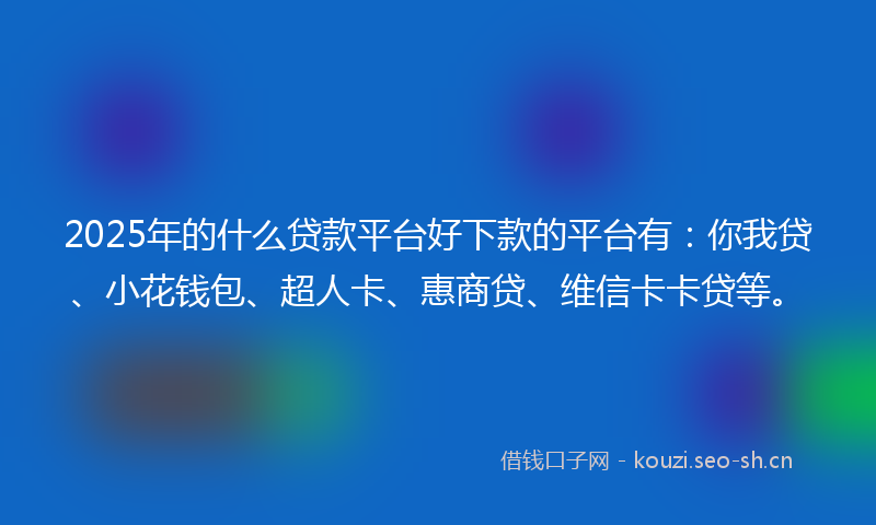 2025年的什么贷款平台好下款的平台有:你我贷、小花钱包、超人卡、惠商贷、维信卡卡贷等。