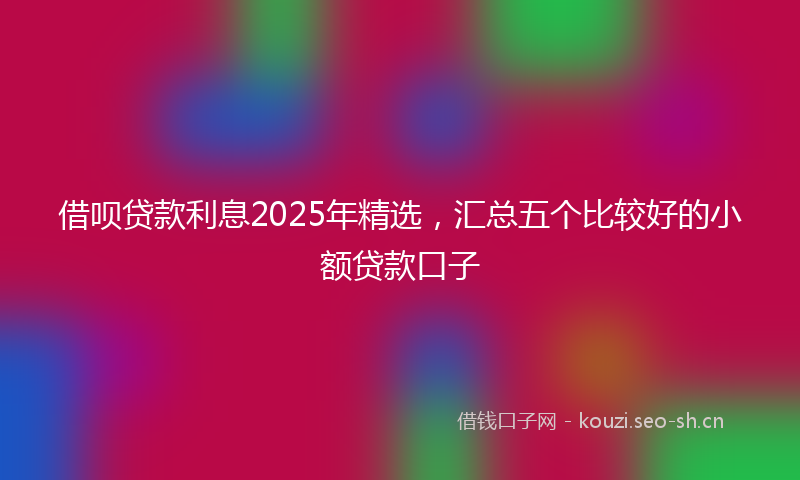 借呗贷款利息2025年精选，汇总五个比较好的小额贷款口子
