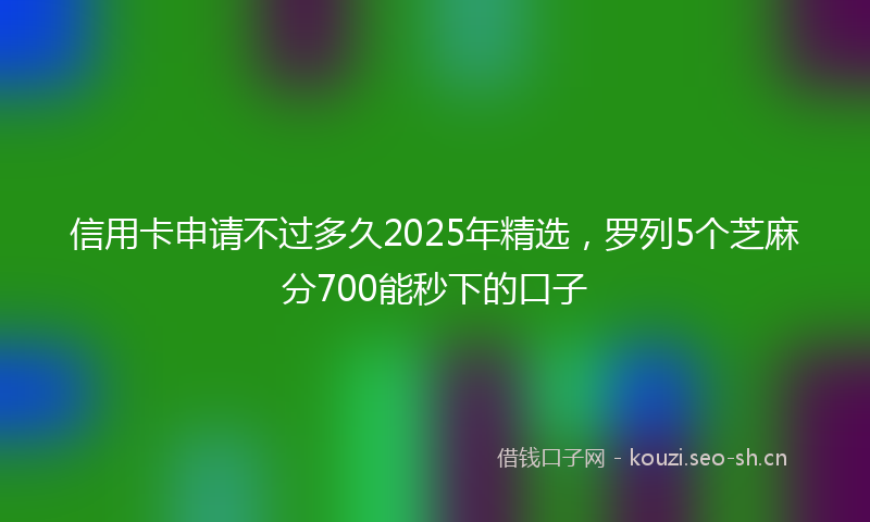 信用卡申请不过多久2025年精选,罗列5个芝麻分700能秒下的口子