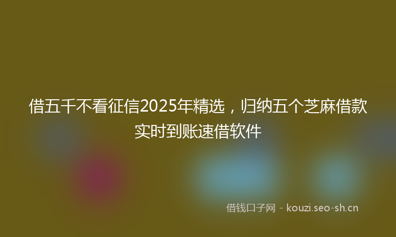 借五千不看征信2025年精选，归纳五个芝麻借款实时到账速借软件