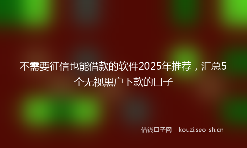不需要征信也能借款的软件2025年推荐,汇总5个无视黑户下款的口子