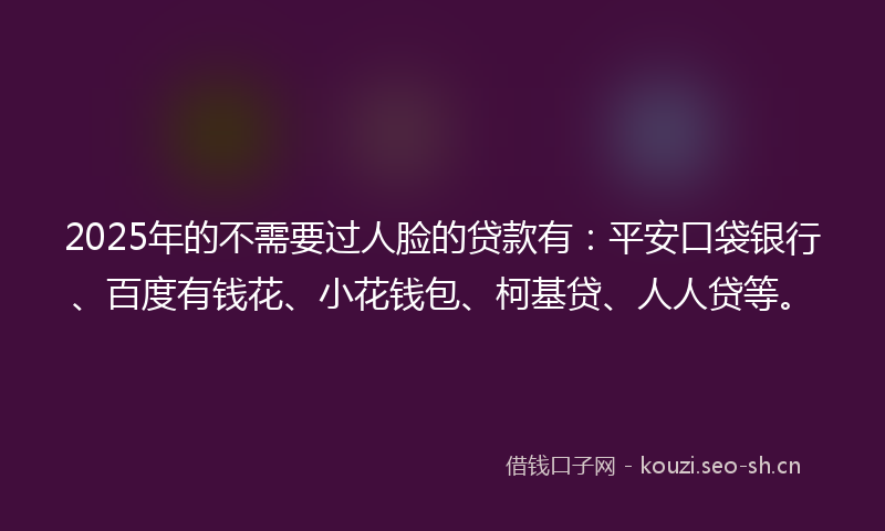 2025年的不需要过人脸的贷款有:平安口袋银行、百度有钱花、小花钱包、柯基贷、人人贷等。