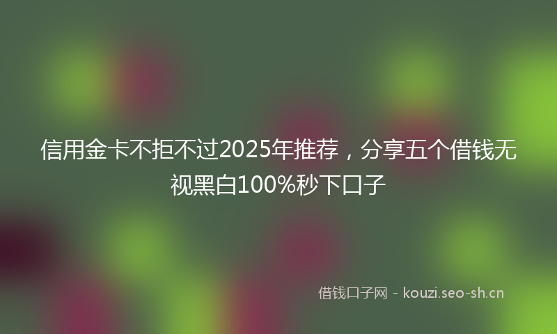 信用金卡不拒不过2025年推荐，分享五个借钱无视黑白100%秒下口子