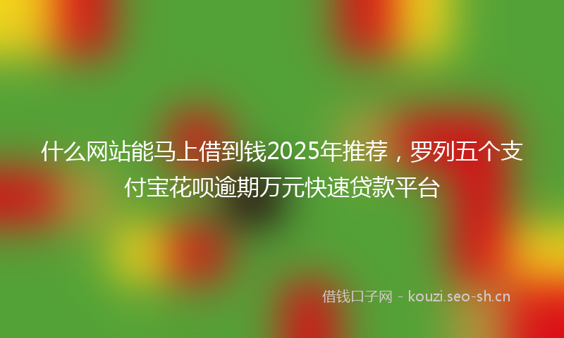 什么网站能马上借到钱2025年推荐，罗列五个支付宝花呗逾期万元快速贷款平台