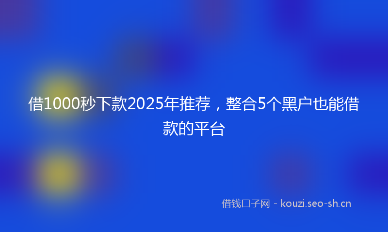 借1000秒下款2025年推荐，整合5个黑户也能借款的平台