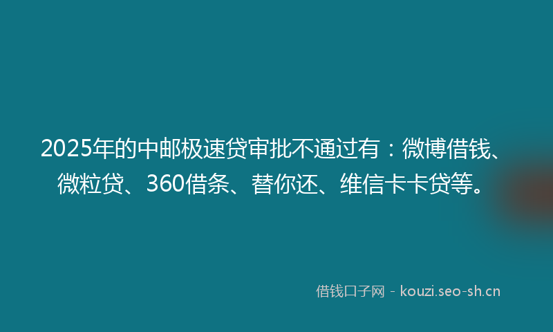 2025年的中邮极速贷审批不通过有：微博借钱、微粒贷、360借条、替你还、维信卡卡贷等。