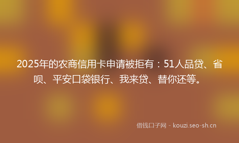2025年的农商信用卡申请被拒有:51人品贷、省呗、平安口袋银行、我来贷、替你还等。