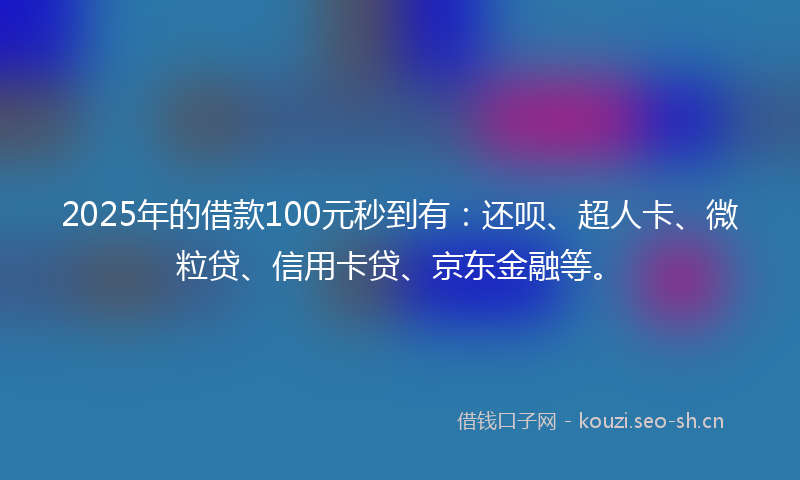 2025年的借款100元秒到有:还呗、超人卡、微粒贷、信用卡贷、京东金融等。