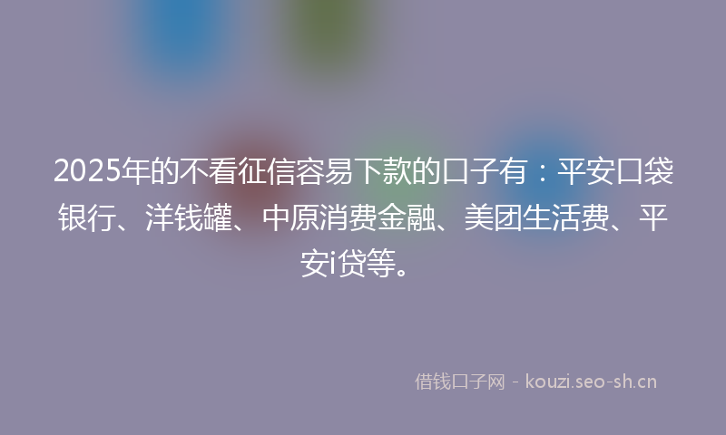 2025年的不看征信容易下款的口子有：平安口袋银行、洋钱罐、中原消费金融、美团生活费、平安i贷等。