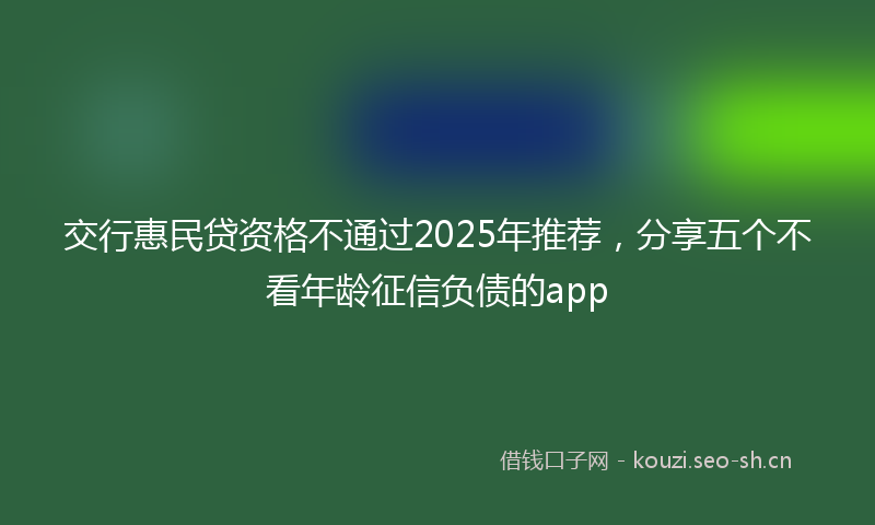 交行惠民贷资格不通过2025年推荐，分享五个不看年龄征信负债的app