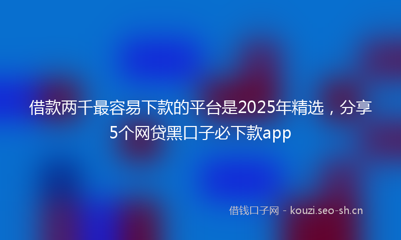 借款两千最容易下款的平台是2025年精选，分享5个网贷黑口子必下款app