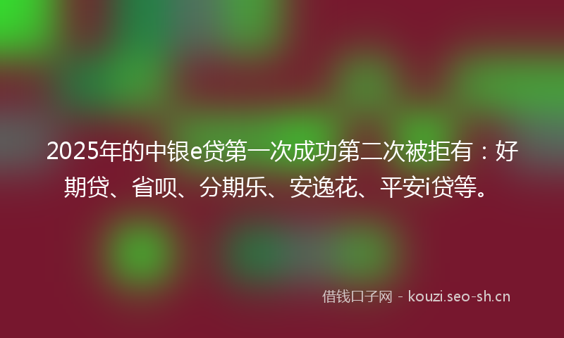 2025年的中银e贷第一次成功第二次被拒有:好期贷、省呗、分期乐、安逸花、平安i贷等。