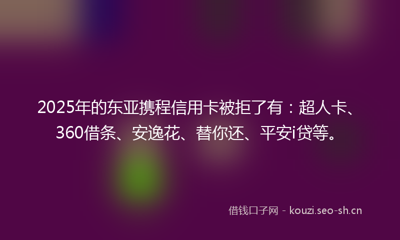 2025年的东亚携程信用卡被拒了有：超人卡、360借条、安逸花、替你还、平安i贷等。