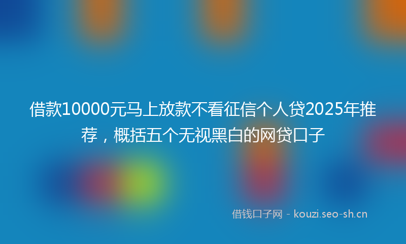 借款10000元马上放款不看征信个人贷2025年推荐，概括五个无视黑白的网贷口子