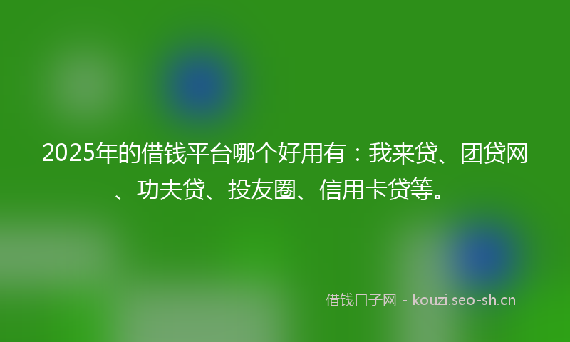 2025年的借钱平台哪个好用有：我来贷、团贷网、功夫贷、投友圈、信用卡贷等。