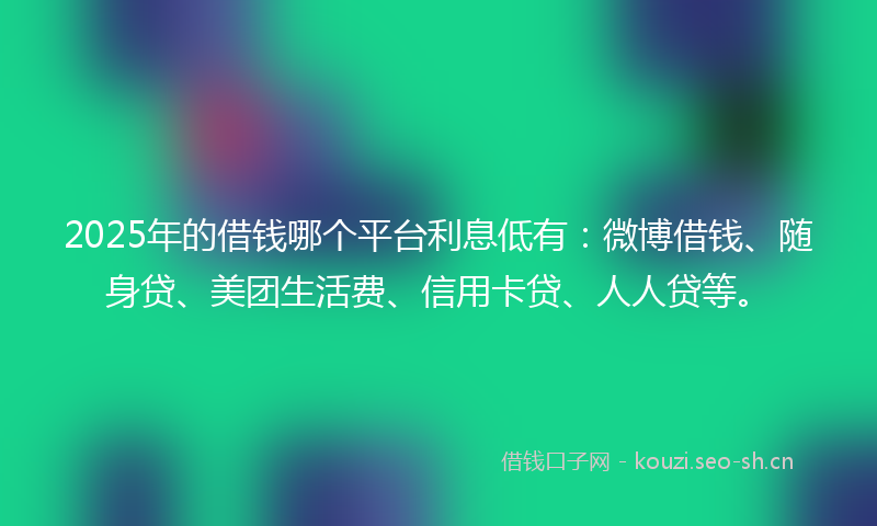 2025年的借钱哪个平台利息低有：微博借钱、随身贷、美团生活费、信用卡贷、人人贷等。