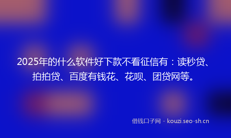 2025年的什么软件好下款不看征信有：读秒贷、拍拍贷、百度有钱花、花呗、团贷网等。