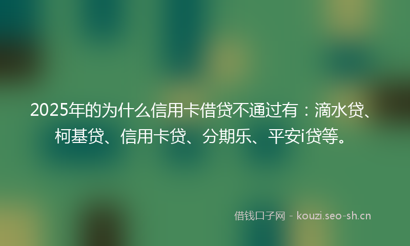 2025年的为什么信用卡借贷不通过有：滴水贷、柯基贷、信用卡贷、分期乐、平安i贷等。