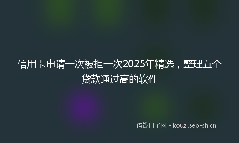 信用卡申请一次被拒一次2025年精选，整理五个贷款通过高的软件