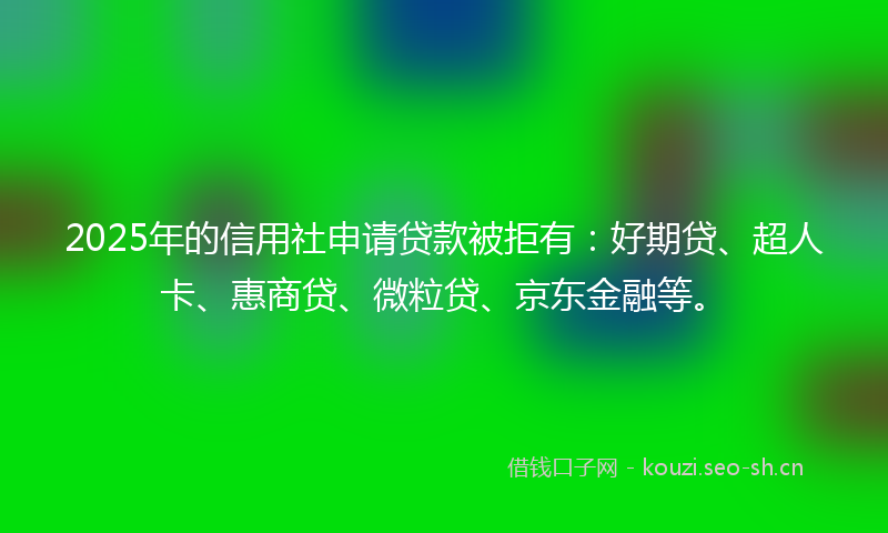 2025年的信用社申请贷款被拒有:好期贷、超人卡、惠商贷、微粒贷、京东金融等。