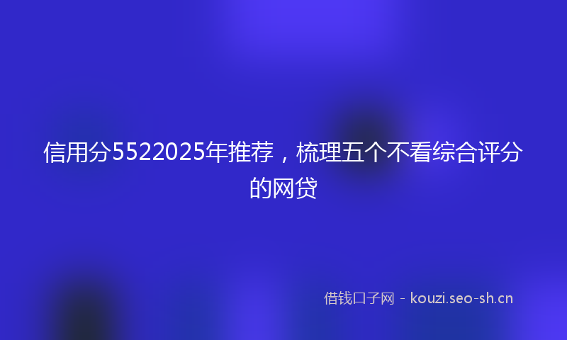 信用分5522025年推荐，梳理五个不看综合评分的网贷