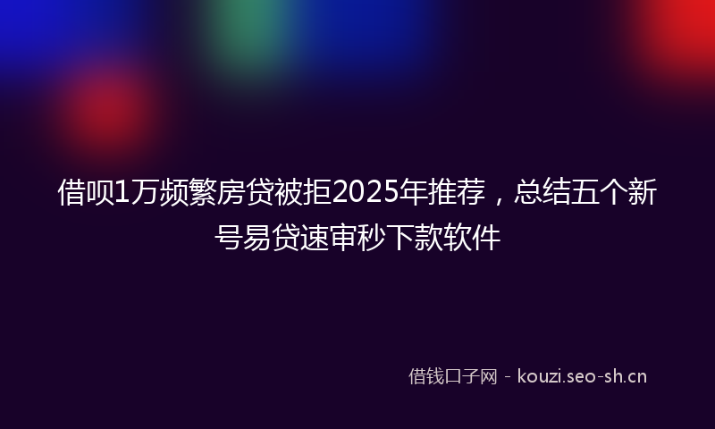借呗1万频繁房贷被拒2025年推荐,总结五个新号易贷速审秒下款软件