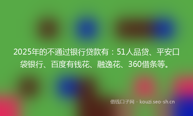 2025年的不通过银行贷款有：51人品贷、平安口袋银行、百度有钱花、融逸花、360借条等。