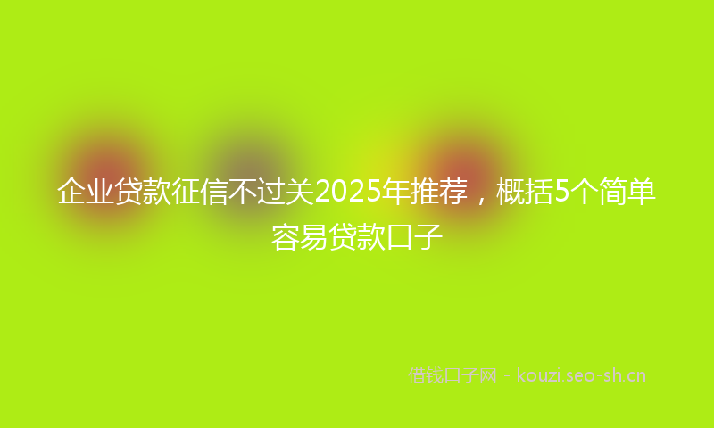 企业贷款征信不过关2025年推荐，概括5个简单容易贷款口子