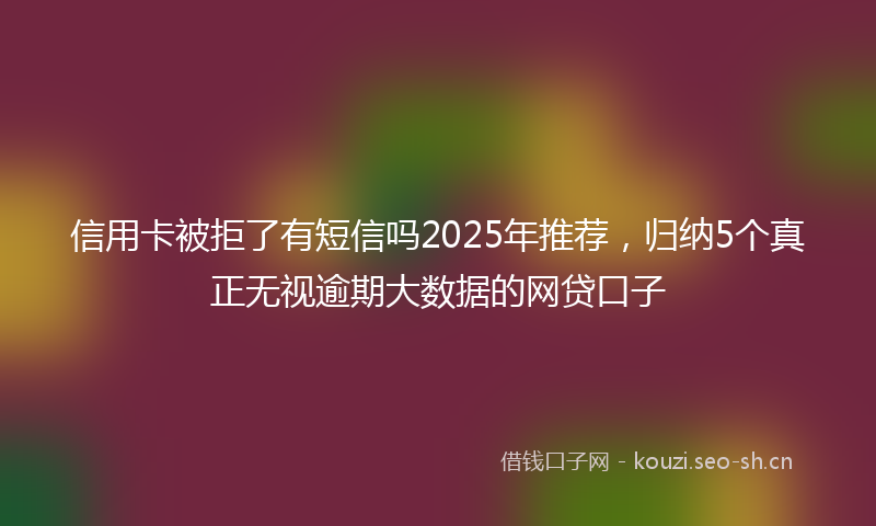 信用卡被拒了有短信吗2025年推荐，归纳5个真正无视逾期大数据的网贷口子