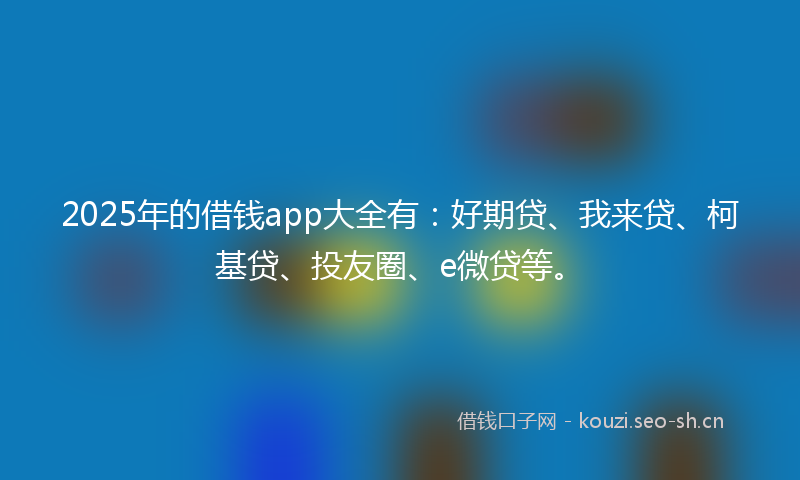 2025年的借钱app大全有：好期贷、我来贷、柯基贷、投友圈、e微贷等。