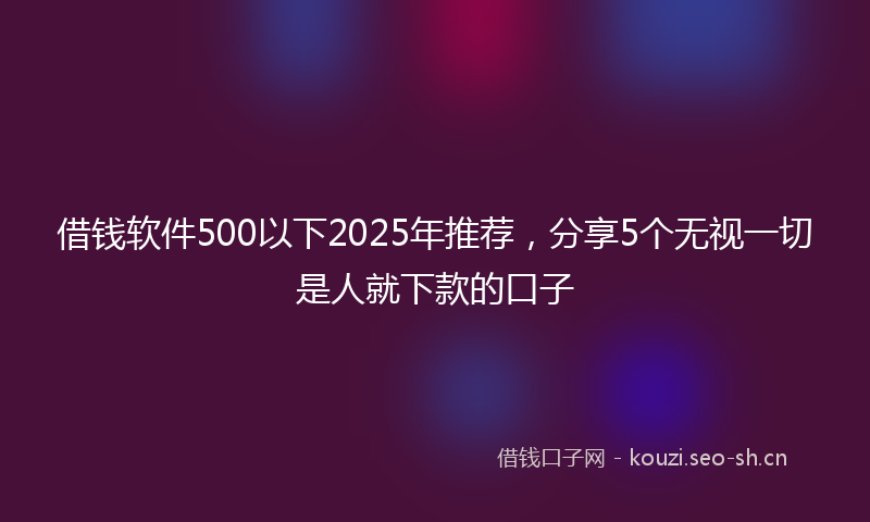 借钱软件500以下2025年推荐，分享5个无视一切是人就下款的口子