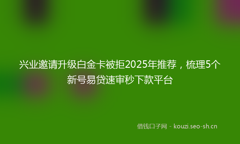 兴业邀请升级白金卡被拒2025年推荐，梳理5个新号易贷速审秒下款平台